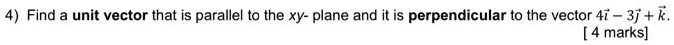 4) Find a unit vector that is parallel to the xy- plane and it is perpendicular to the vector 4?i? - 3?j? + k?.