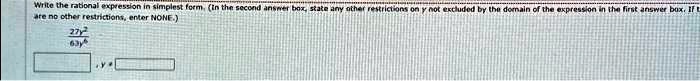 Write the rational expression in simplest form. (In the second answer box, state any other restrictions on y not excluded by the domain of the expression in the first answer box. If there are no other restrictions, enter NONE.)
(27y^2)/(63y^4)