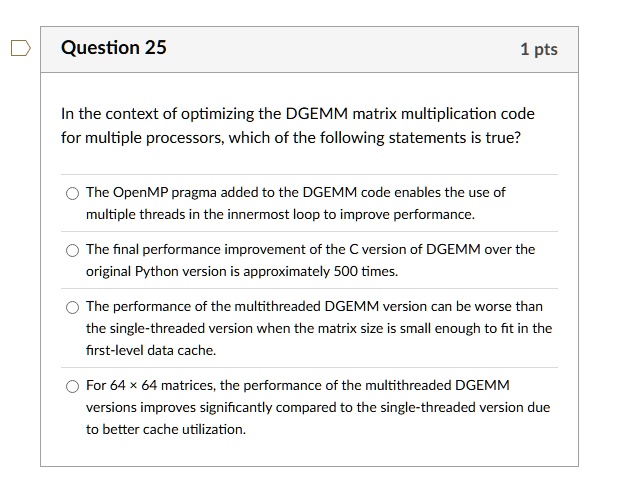 question 25 1 pts in the context of optimizing the dgemm matrix multiplication code for multiple processors which of the following statements is true the openmp pragma added to the dgemm cod 35406