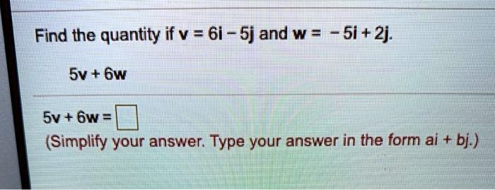 Find the quantity if v = 6i - 5j and w = -5i + 2j.
5v + 6w
5v + 6w = 
(Simplify your answer. Type your answer in the form ai + bj.)