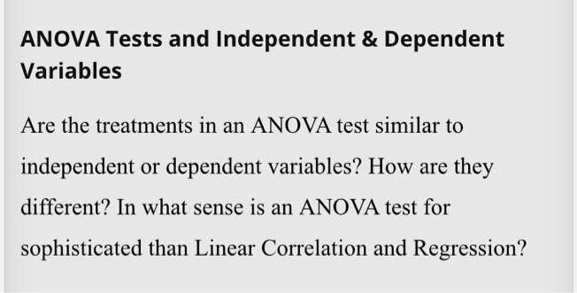 ANOVA Tests and Independent     Dependent
Variables

Are the treatments in an ANOVA test similar to
independent or dependent variables? How are they
different? In what sense is an ANOVA test for
sophisticated than Linear Correlation and Regression?