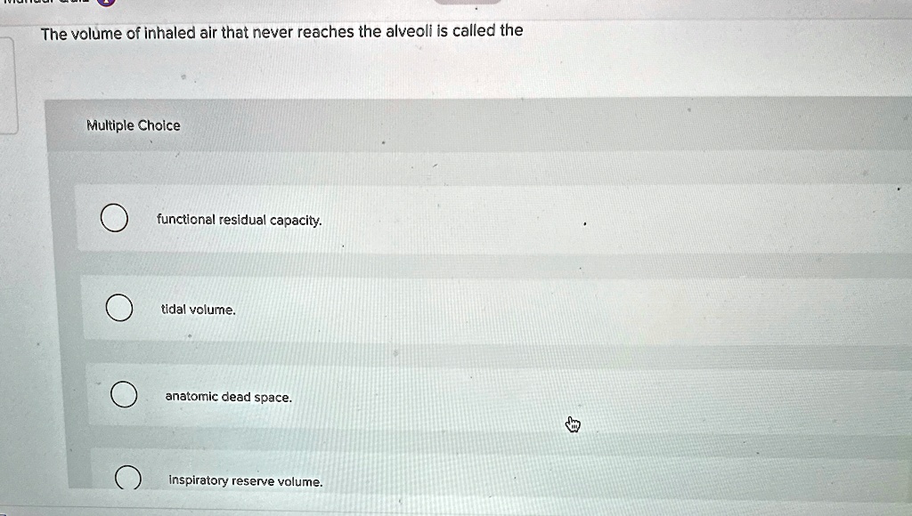 The volume of inhaled air that never reaches the alveoli is called the
Multiple Choice
functional residual capacity.
tidal volume.
anatomic dead space.
inspiratory reserve volume.