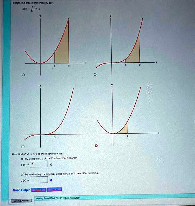 Sketch the area represented by g(x).
g(x) = ∫1^x t^2 dt

Then find g'(x) in two of the following ways.
(a) by using Part 1 of the Fundamental Theorem
g'(x) = x
(b) by evaluating the integral using Part 2 and then differentiating
g'(x) =