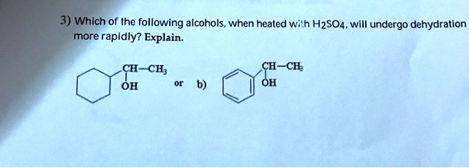 3) Which of the following alcohols, when heated with H2SO4, will undergo dehydration more rapidly? Explain.

CH-CH3
OH
or b)
CH-CH3
OH