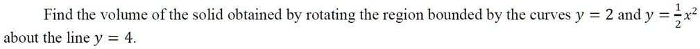 Find the volume of the solid obtained by rotating the region bounded by the curves y = 2 and y = 1/2 x^2 about the line y = 4.