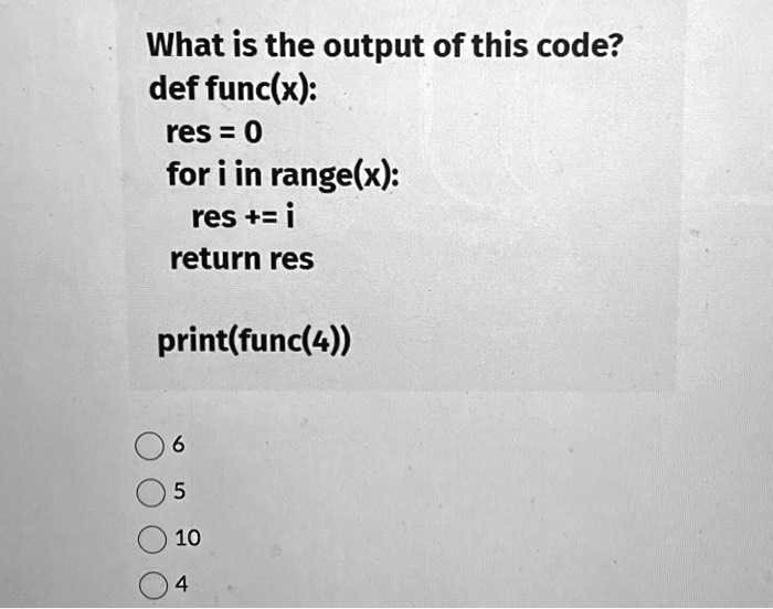 What is the output of this code?
def func(x):
res = 0
for i in range(x):
res += i
return res
print(func(4))
6
5
10
4