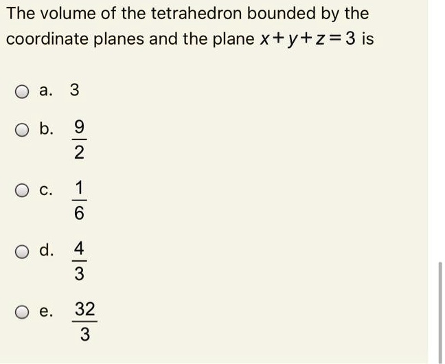 The volume of the tetrahedron bounded by the coordinate planes and the plane x + y + z = 3 is
a. 3
b. 9/2
c. 1/6
d. 4/3
e. 32/3