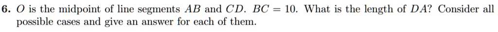 O is the midpoint of line segments AB and CD. BC = 10. What is the length of DA? Consider all possible cases and give an answer for each of them.
