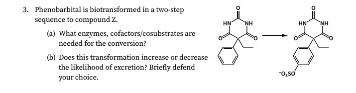 phenobarbital is biotransformed in two step sequence to compound z what enzymes cofactors cosubstrates are needed for the conversion does this transformation increase or decrease the likelih 90495