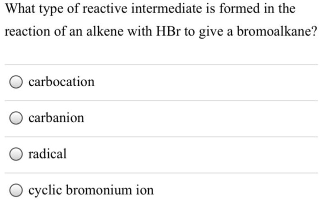 What type of reactive intermediate is formed in the reaction of an alkene with HBr to give a bromoalkane?
carbocation
carbanion
radical
cyclic bromonium ion