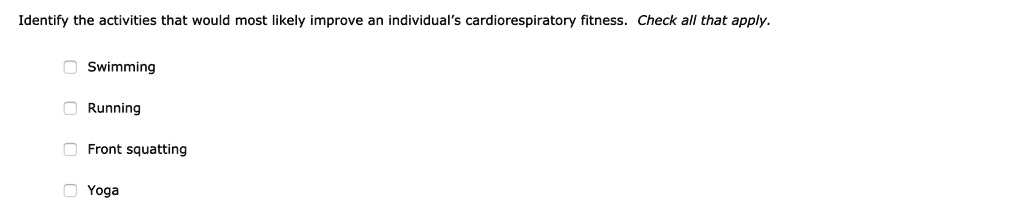Identify the activities that would most likely improve an individual's cardiorespiratory fitness. Check all that apply.
Swimming
Running
Front squatting
Yoga