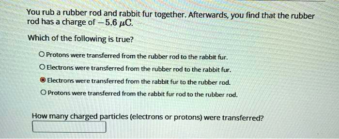 you rub a rubber rod and rabbit fur togetherafterwardsyou find that the rubber rodhas a charge of 56c which of the following is true oprotons were transferred from the rubber rod to the rabb 33615
