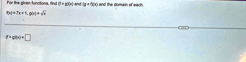For the given functions, find (f ∘ g)(x) and (g ∘ f)(x) and the domain of each.
f(x) = 7x + 1, g(x) = √(x)
(f ∘ g)(x) =