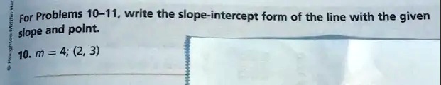 For Problems 10-11, write the slope-intercept form of the line with the given slope and point.
10. m = 4; (2, 3)