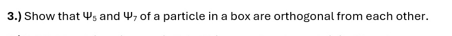 3.) Show that Ψ5 and Ψ7 of a particle in a box are orthogonal from each other.