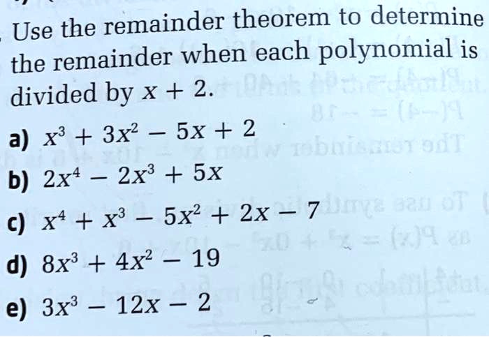 Use the remainder theorem to determine the remainder when each polynomial is divided by x + 2.
a) x³ + 3x² - 5x + 2
b) 2x? - 2x³ + 5x
c) x? + x³ - 5x² + 2x - 7
d) 8x³ + 4x² - 19
e) 3x³ - 12x - 2