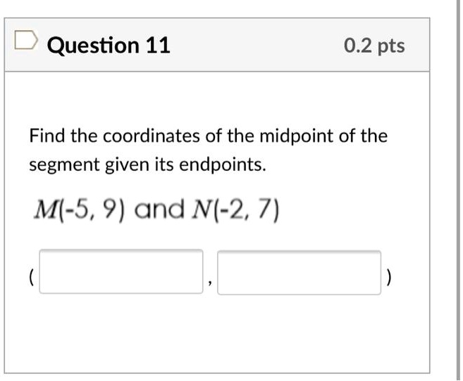 Question 11
0.2 pts
Find the coordinates of the midpoint of the
segment given its endpoints.
M(-5, 9) and N(-2, 7)
(
,
)