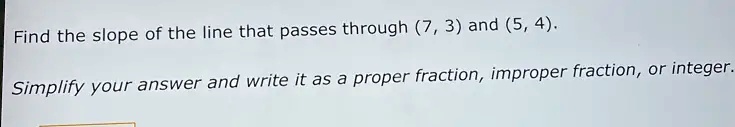 Find the slope of the line that passes through (7, 3) and (5, 4).
Simplify your answer and write it as a proper fraction, improper fraction, or integer.