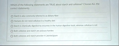 which of the following statements are true about starch and cellulose choose all the correct statements starch is also commonly referred to as dietary fiber humans do not need cellulose in a 54164