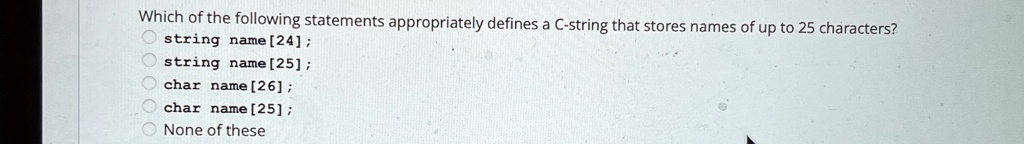 which of the following statements appropriately defines a c string that stores names of up to 25 characters string name 24 string name 25 char name 26 char name 25 none of these 51883