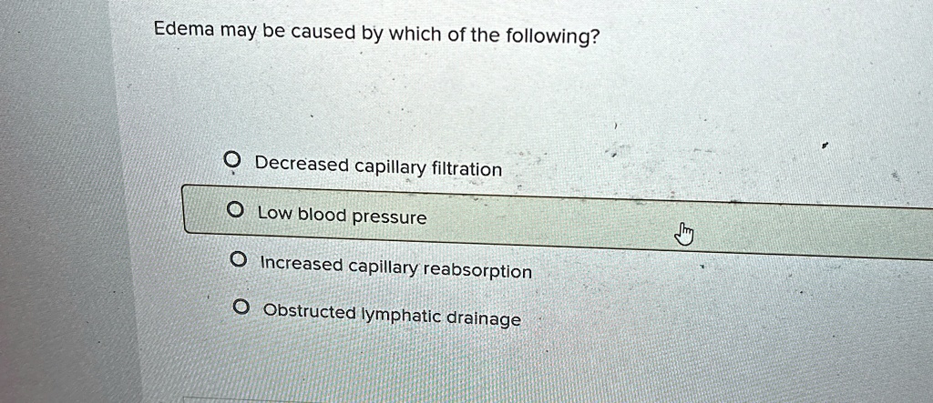 Edema may be caused by which of the following?
O Decreased capillary filtration
O Low blood pressure
O Increased capillary reabsorption
O Obstructed lymphatic drainage