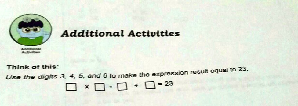 Additional Activities
Think of this:
Use the digits 3, 4, 5, and 6 to make the expression result equal to 23.
oxed 	imes oxed - oxed + oxed = 23
