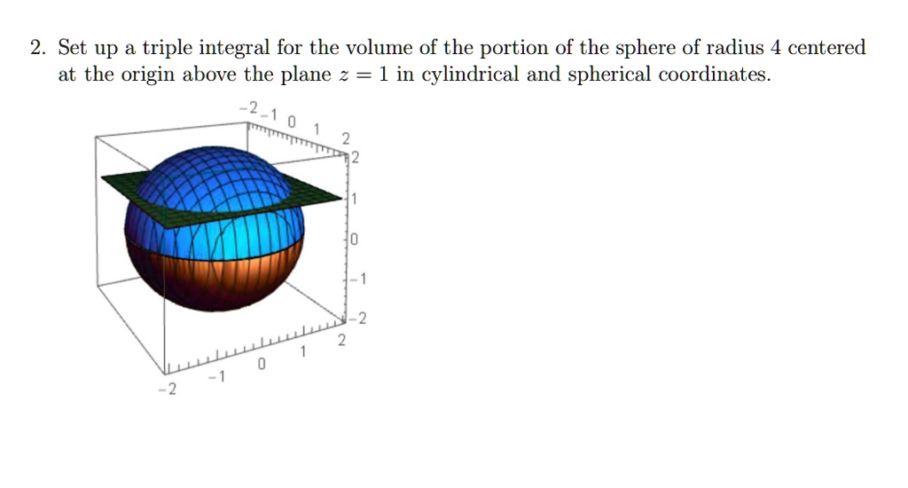 2. Set up a triple integral for the volume of the portion of the sphere of radius 4 centered at the origin above the plane z = 1 in cylindrical and spherical coordinates.