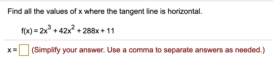 Find all the values of x where the tangent line is horizontal.

f(x) = 2x^3 + 42x^2 + 288x + 11

x = (Simplify your answer. Use a comma to separate answers as needed.)