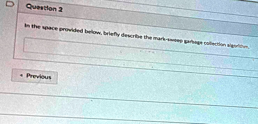 Question 2
In the space provided below, briefly describe the mark-sweep garbage collection algorithm.
< Previous
