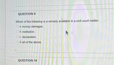 QUESTION 9
Which of the following is a remedy available in a civil court matter:
a. money damages.
b. restitution.
c. declaration.
d. all of the above.