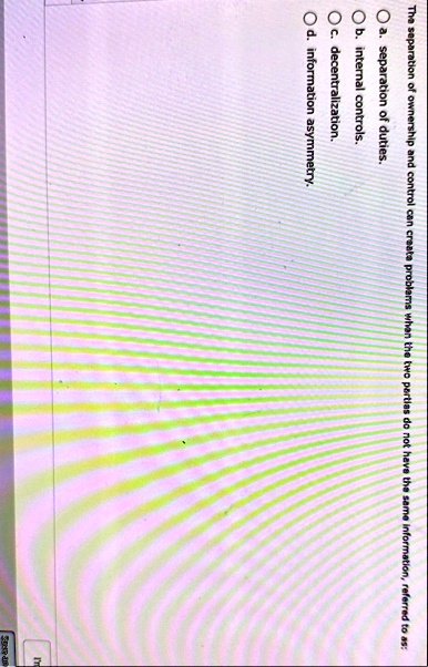 the separation of ownership and control can create problems when the two parties do not have the same information referred to as o a separation of duties o b internal controls o c decentrali 31792