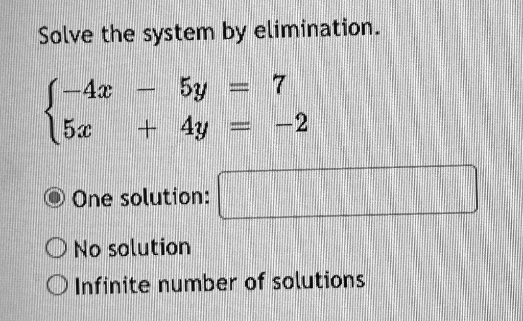 Solve the system by elimination.

 -4x - 5y = 7
 5x + 4y = -2 One solution:No solutionInfinite number of solutions