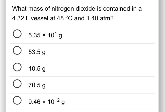 What mass of nitrogen dioxide is contained in a 4.32 L vessel at 48 °C and 1.40 atm?
5.35 × 10^4 g
53.5 g
10.5 g
70.5 g
9.46 × 10^-2 g