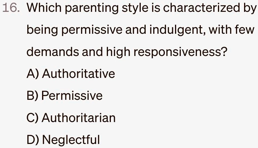 16. Which parenting style is characterized by
being permissive and indulgent, with few
demands and high responsiveness?
A) Authoritative
B) Permissive
C) Authoritarian
D) Neglectful