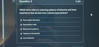 Which term refers to enduring patterns of behavior and inner experience that deviate from cultural expectations?

Personality disorders
Personality traits
Behavioral patterns
Tolerance thresholds
Core features