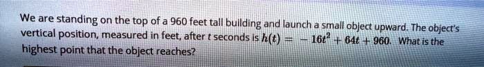 We are standing on the top of a 960 feet tall building and launch a small object upward. The object's vertical position, measured in feet, after t seconds is h(t) = -16t^2 + 64t + 960. What is the highest point that the object reaches?