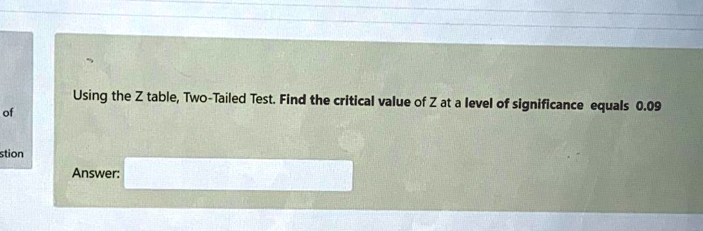 Using the Z table, Two-Tailed Test. Find the critical value of Z at a level of significance equals 0.09

Answer: