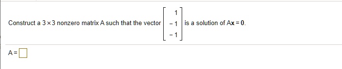 Construct a 3 x 3 nonzero matrix A such that the vector eginbmatrix 1  -1  -1 endbmatrix is a solution of Ax = 0. 
A =