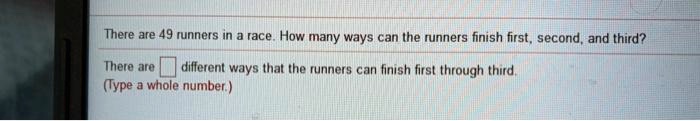 There are 49 runners in a race. How many ways can the runners finish first, second, and third?
There are [] different ways that the runners can finish first through third.
(Type a whole number.)
