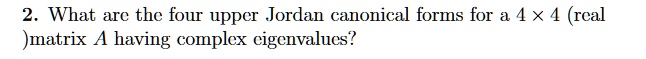 2. What are the four upper Jordan canonical forms for a 4 ×4 (real )matrix A having complex eigenvalues?