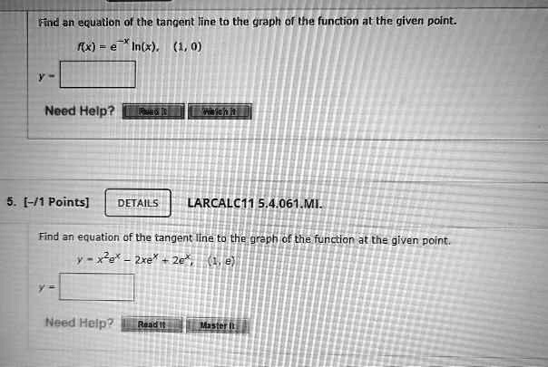 Find an equation of the tangent line to the graph of the function at the given point. f(x) = e^-x ln(x), (1, 0) y = 

5. [-/1 Points] LARCALC11 5.4.061.MI. Find an equation of the tangent line to the graph of the function at the given point. y = x^2e^x - 2xe^x + 2e^x, (1, e) y = 