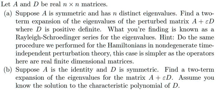 please explain in detail let a and d be real n x n matrices a suppose a is symmetric and has n distinct eigenvalues find a two term expansion of the eigenvalues of the perturbed matrix a ed  92463