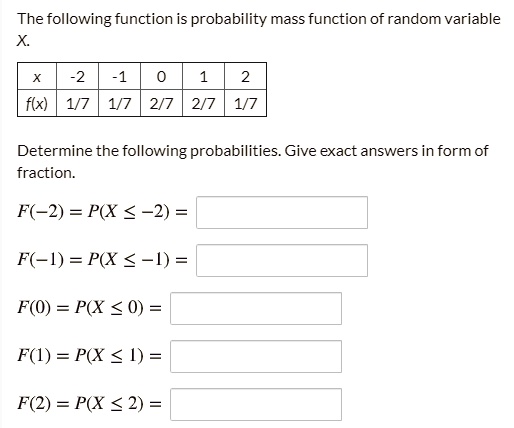The following function is probability mass function of random variable X.

x | -2 | -1 | 0 | 1 | 2
f(x) | 1/7 | 1/7 | 2/7 | 2/7 | 1/7

Determine the following probabilities. Give exact answers in form of fraction.
F(-2) = P(X <= -2) =
F(-1) = P(X <= -1) =
F(0) = P(X <= 0) =
F(1) = P(X <= 1) =
F(2) = P(X <= 2) =