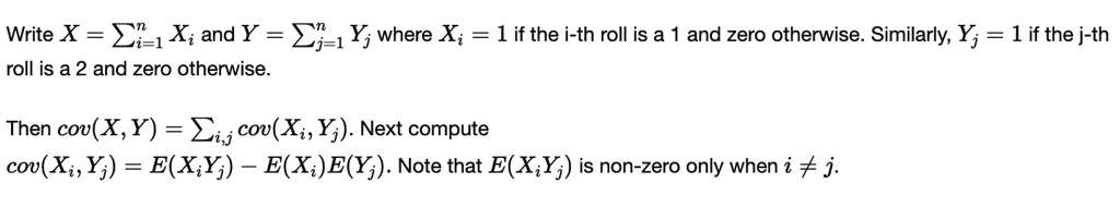 Write X = ∑i=1^n Xi and Y = ∑j=1^n Yj where Xi = 1 if the i-th roll is a 1 and zero otherwise. Similarly, Yj = 1 if the j-th roll is a 2 and zero otherwise.
Then cov(X, Y) = ∑i,j cov(Xi, Yj). Next compute
cov(Xi, Yj) = E(Xi Yj) - E(Xi)E(Yj). Note that E(Xi Yj) is non-zero only when i ≠ j.