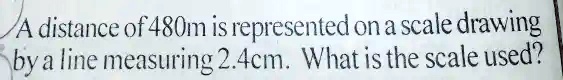 SOLVED: A distance of 480m is represented on a scale drawing by a line ...