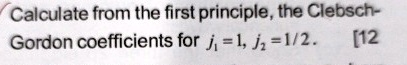 Calculate from the first principle, the Clebsch-Gordon coefficients for j1 = 1, j2 = 1/2. [12