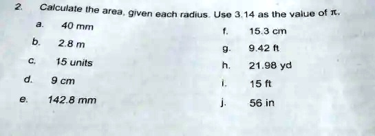 Calculate the area, given each radius. Use 3.14 as the value of ??. a. 40 mm b. 2.8 m c. 15 units d. 9 cm e. 142.8 mm f. 15.3 cm g. 9.42 ft h. 21.98 yd i. 15 ft j. 56 in