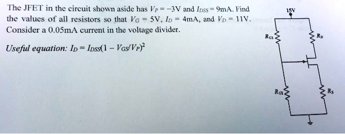 The JFET in the circuit shown aside has VP = -3V and IDSS = 9mA. Find the values of all resistors so that VG = 5V, ID = 4mA, and VD = 11V. Consider a 0.05mA current in the voltage divider.
Useful equation: ID = IDSS(1 - VGS/VP)^2