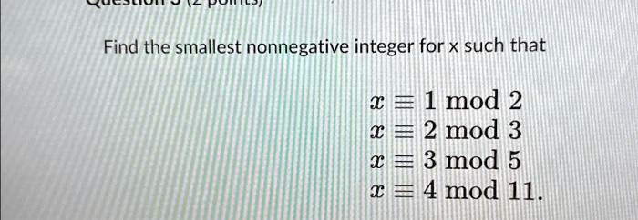Find the smallest nonnegative integer for x such that
x ≡ 1 2
x ≡ 2 3
x ≡ 3 5
x ≡ 4 11