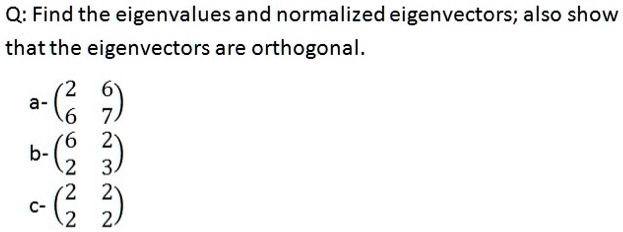 Q: Find the eigenvalues and normalized eigenvectors; also show that the eigenvectors are orthogonal.
a- 
    < p m a t r i x >

b- 
    < p m a t r i x >

c- 
    < p m a t r i x >
